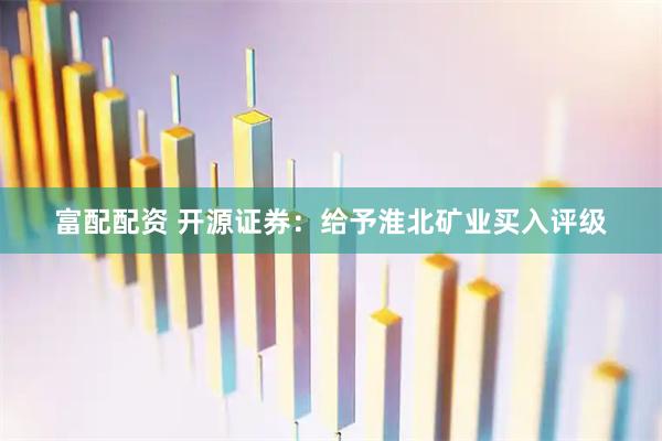 富配配资 开源证券：给予淮北矿业买入评级
