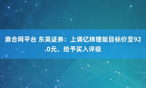 鼎合网平台 东吴证券：上调亿纬锂能目标价至92.0元，给予买入评级