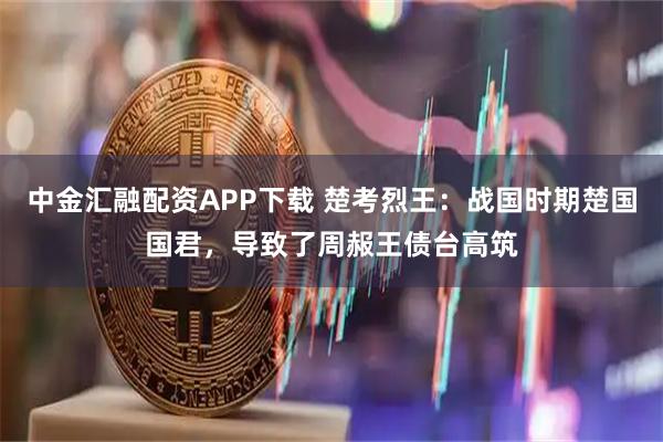 中金汇融配资APP下载 楚考烈王：战国时期楚国国君，导致了周赧王债台高筑