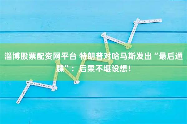 淄博股票配资网平台 特朗普对哈马斯发出“最后通牒”：后果不堪设想！