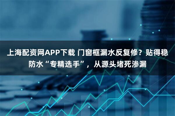 上海配资网APP下载 门窗框漏水反复修？贴得稳防水“专精选手”，从源头堵死渗漏