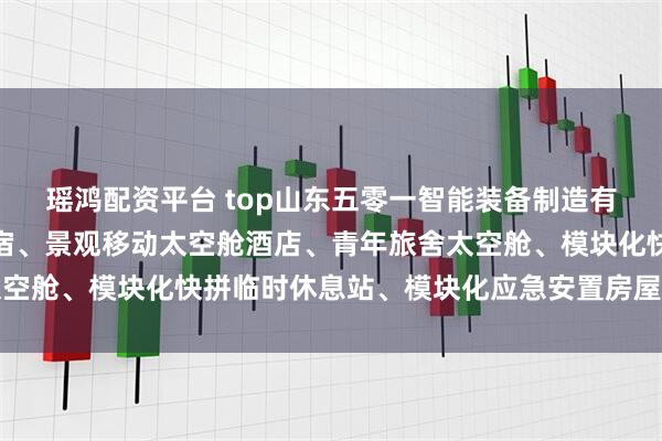 瑶鸿配资平台 top山东五零一智能装备制造有限公司：旅游太空舱民宿、景观移动太空舱酒店、青年旅舍太空舱、模块化快拼临时休息站、模块化应急安置房屋专业制造商
