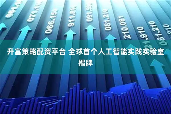 升富策略配资平台 全球首个人工智能实践实验室揭牌